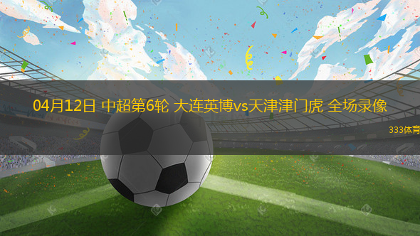04月12日 中超第6轮 大连英博vs天津津门虎 全场录像